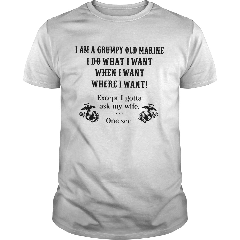 I am a grumpy old marine I do what I want when I want where I want except I gotta ask my wife one s Unisex