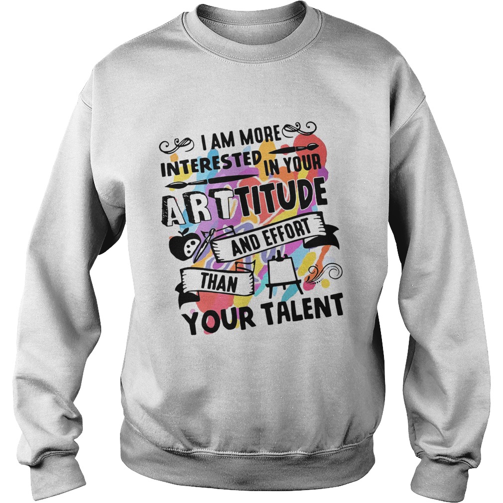 I am more interested in your Arttitude and effort than your talent Sweatshirt