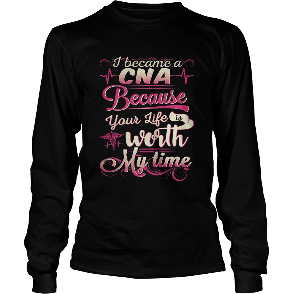 I became a CNA because your life is worth my time LongSleeve
