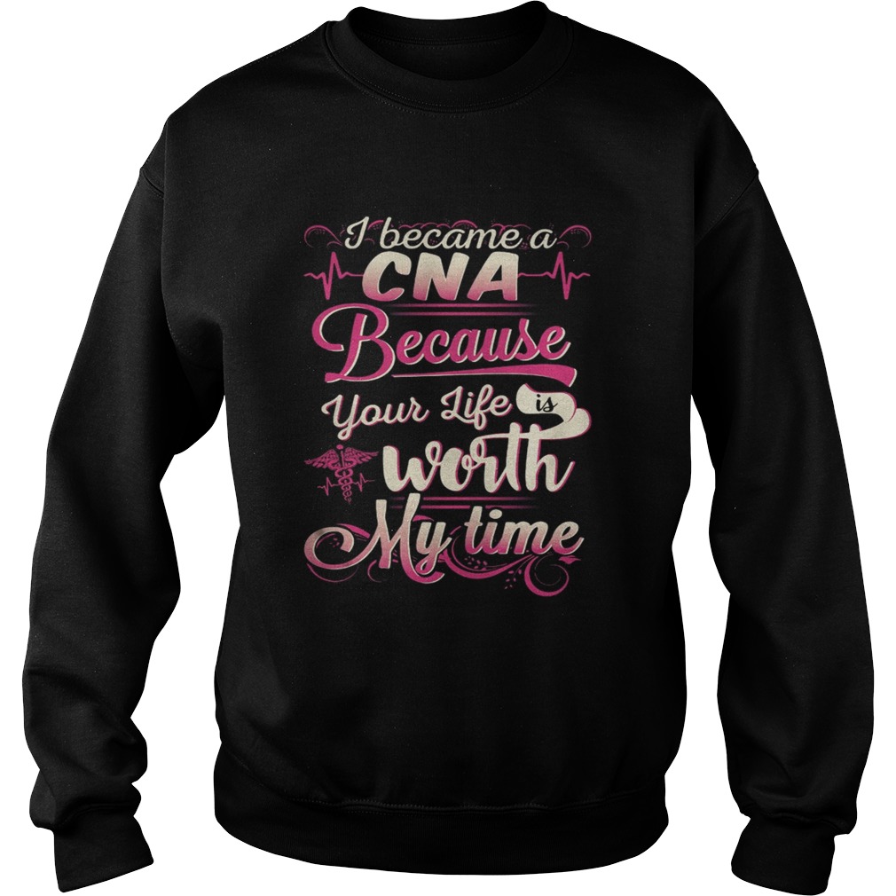 I became a CNA because your life is worth my time Sweatshirt