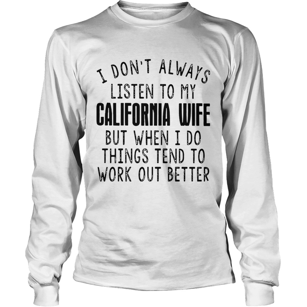 I dont always listen to my California wife but when I do things tend LongSleeve