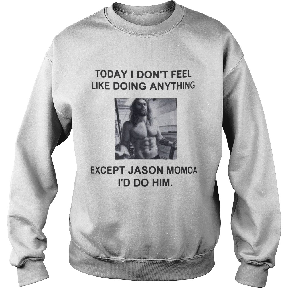 I dont feel like doing anything today except Jason Momoa Id do him Sweatshirt