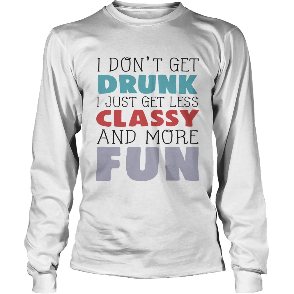 I dont get drunk I just get less classy and more fun LongSleeve