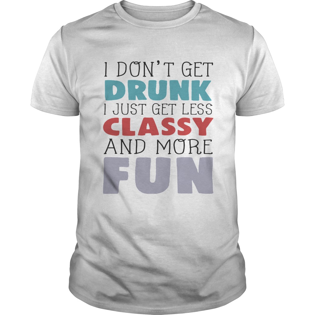 I dont get drunk I just get less classy and more fun shirt