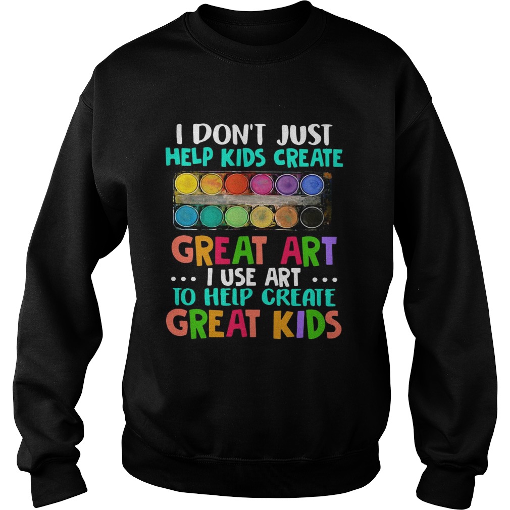 I dont just help kids create great art i use art to help create great kids Sweatshirt