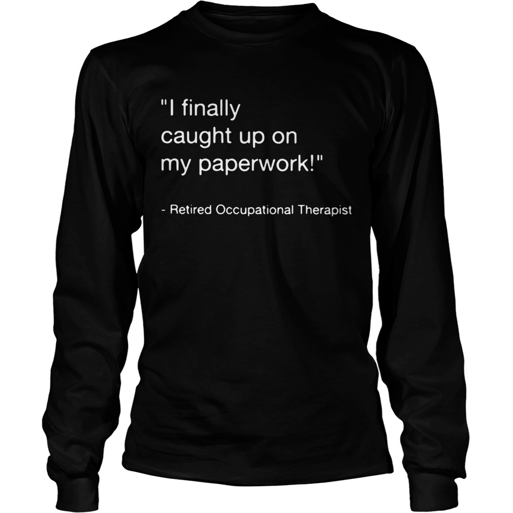 I finally caught up on my paperwork retired occupational therapist LongSleeve