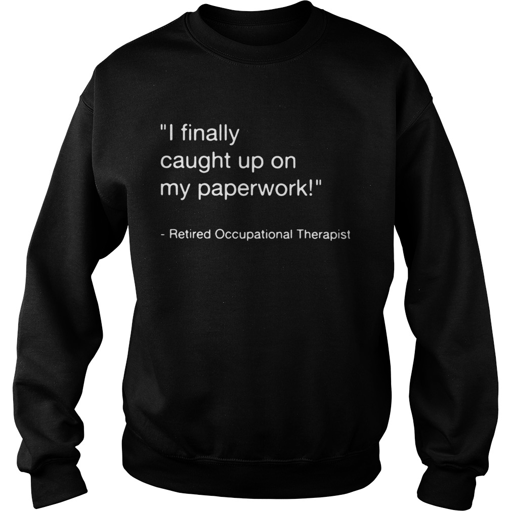 I finally caught up on my paperwork retired occupational therapist Sweatshirt