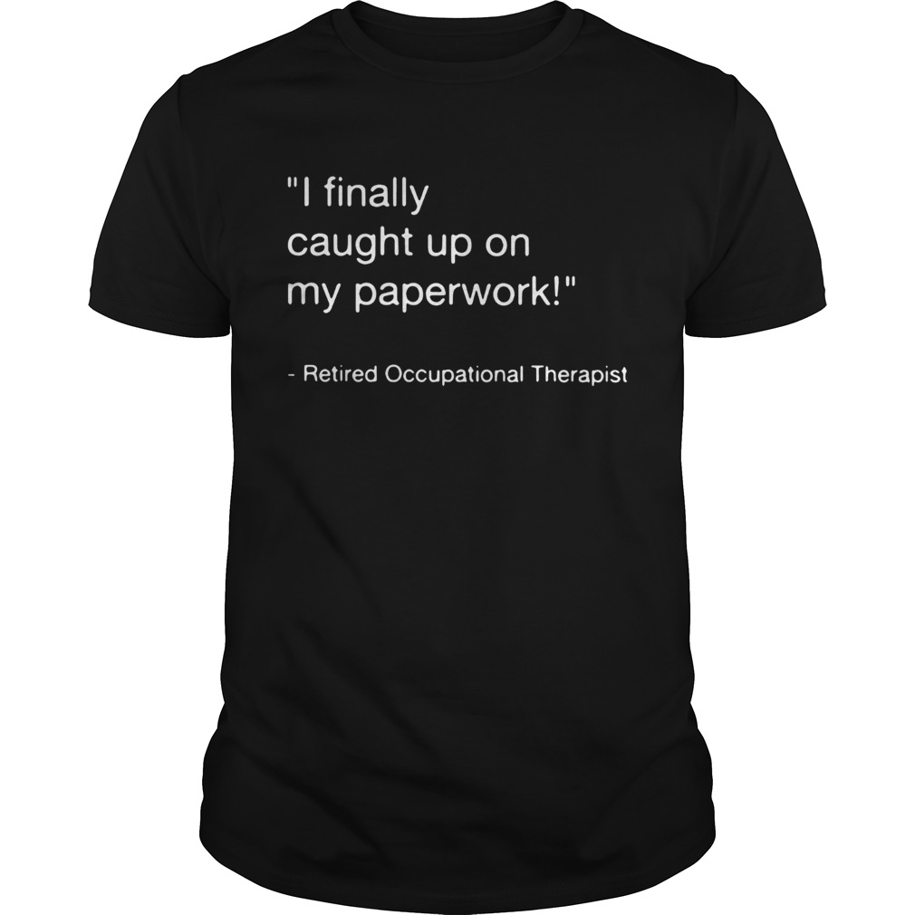 I finally caught up on my paperwork retired occupational therapist shirt