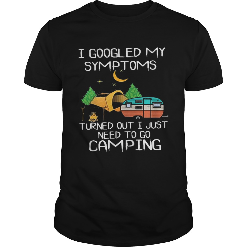 I goodled my symptoms turned out i just need to go camping shirt