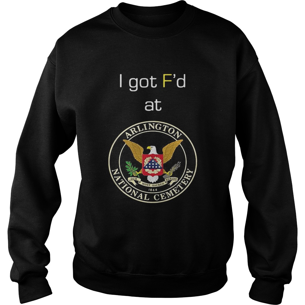 I got Fd at Arlington National Cemetery Sweatshirt
