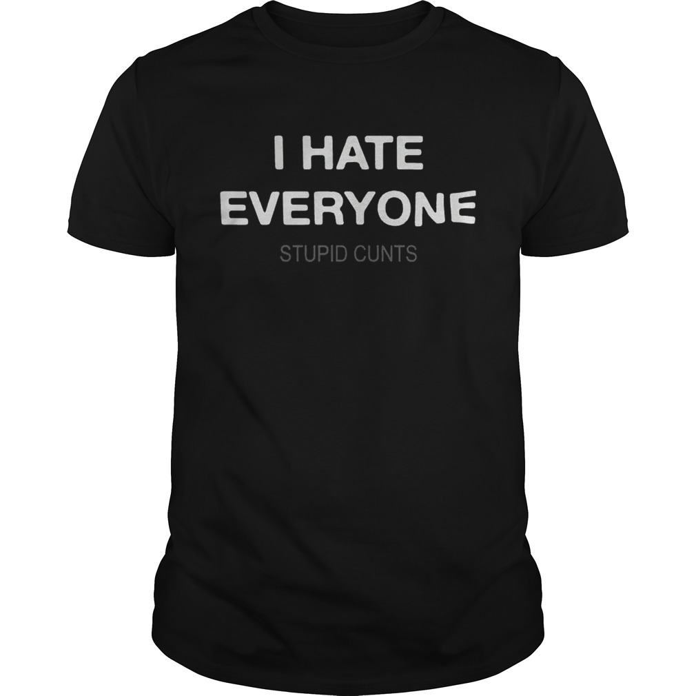 I hate everyone stupid cunts shirt