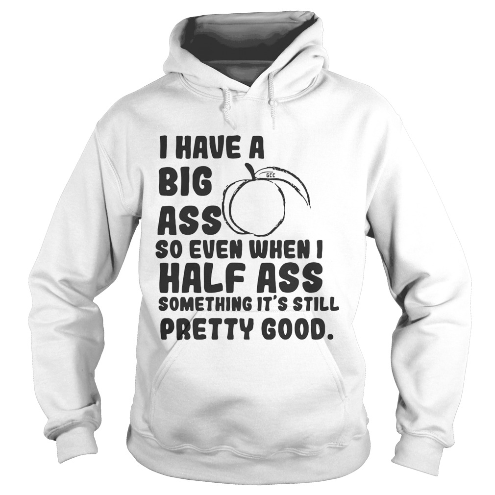 I have a big ass so even when I half ass something its still pretty good Hoodie