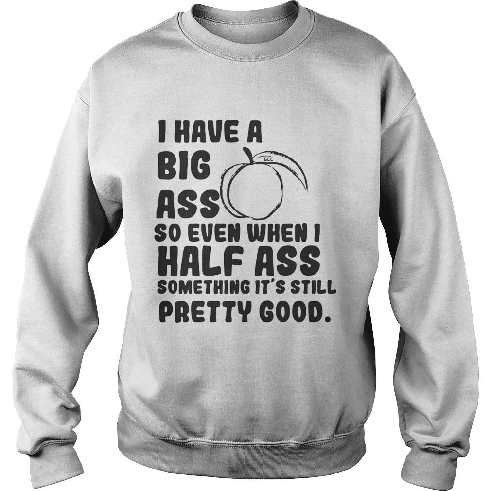I have a big ass so even when I half ass something its still pretty good Sweatshirt