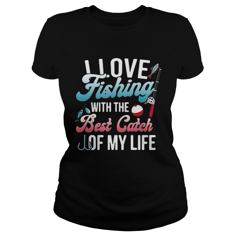 I love fishing with the best catch of my life Classic Ladies