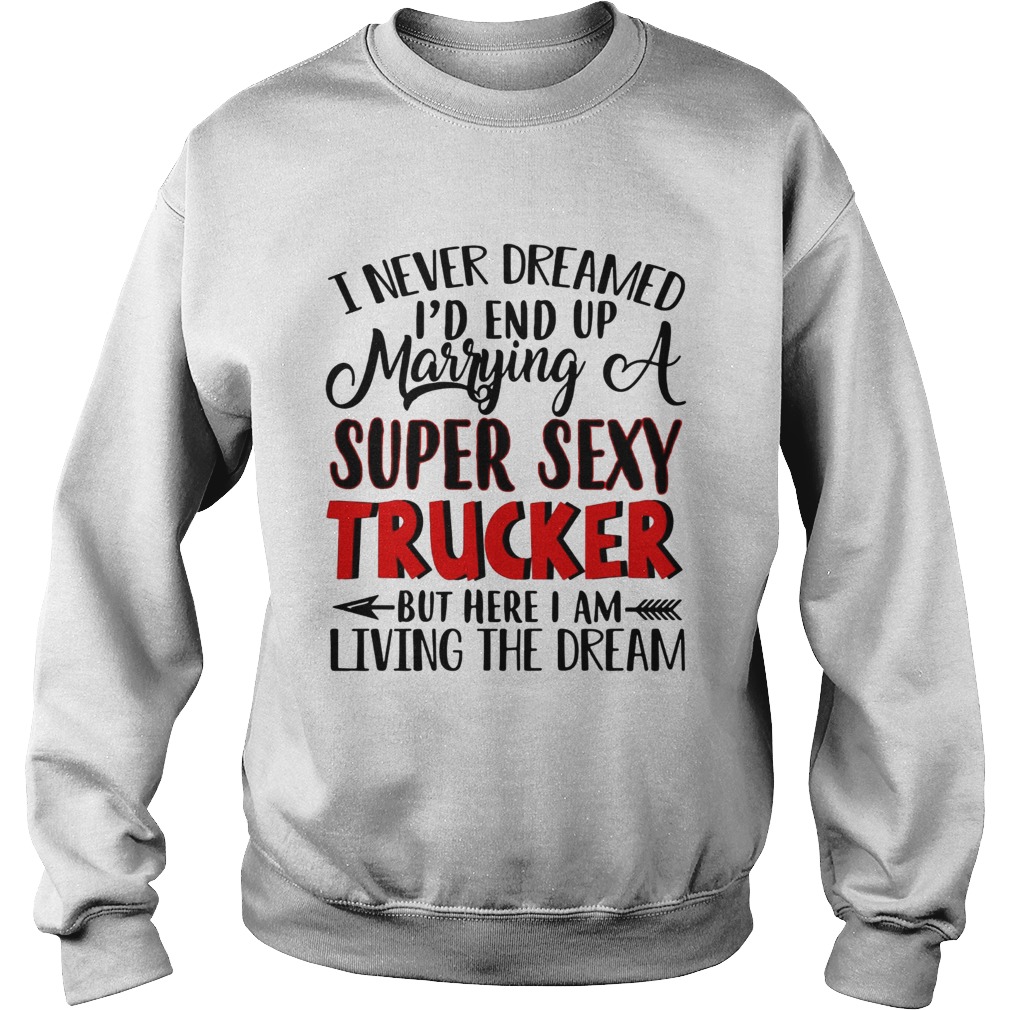 I never dreamed Id end up marrying a super sexy trucker but here I am living the dream Sweatshirt