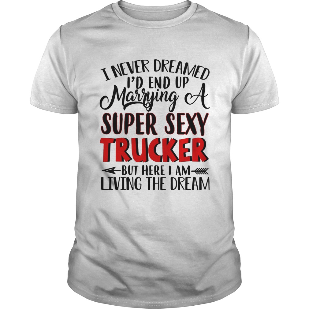 I never dreamed Id end up marrying a super sexy trucker but here I am living the dream shirt