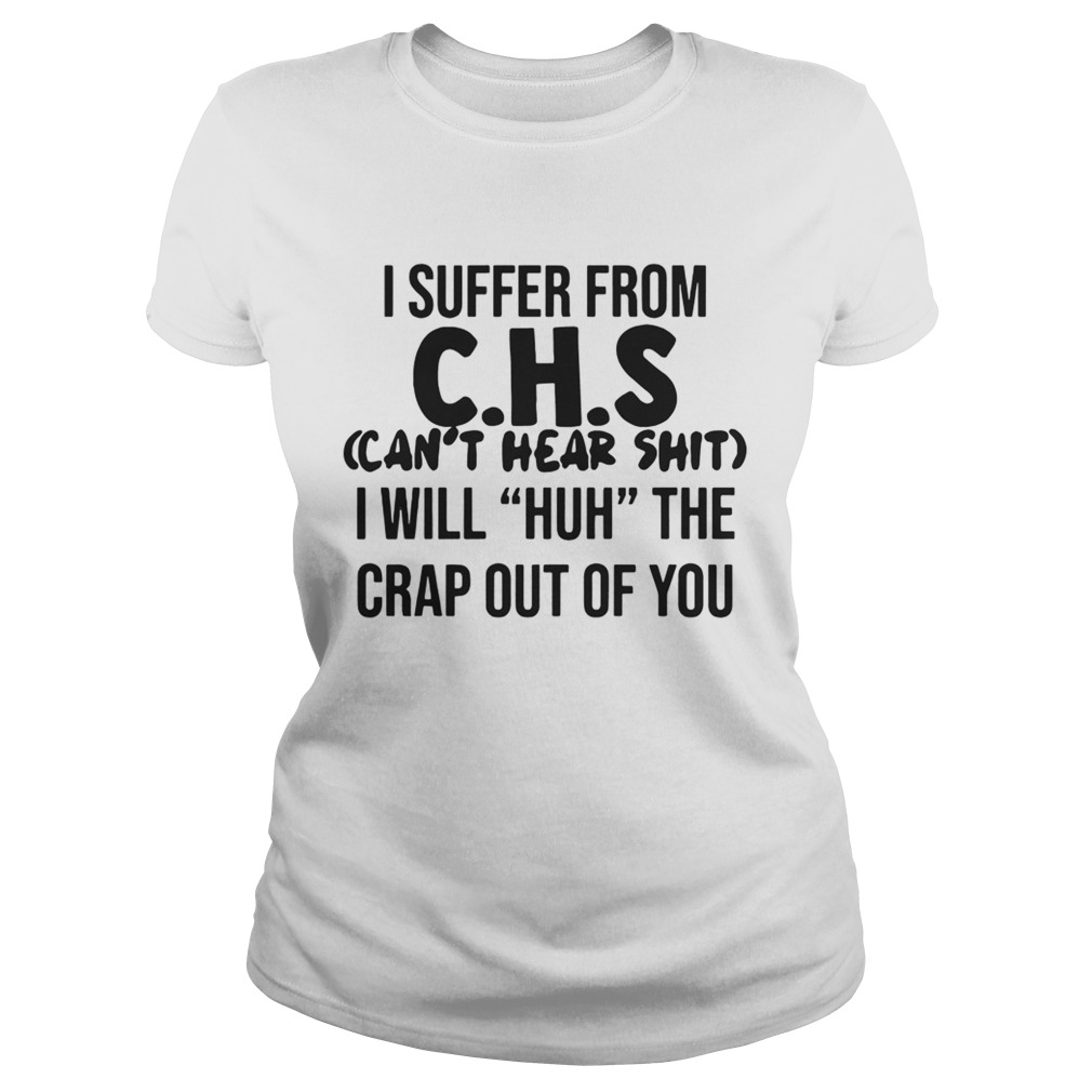 I suffer from CHS cant hear shit I will Huh the crap out of you Classic Ladies