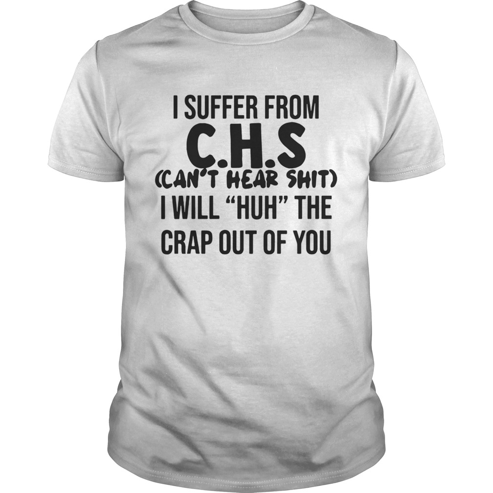 I suffer from CHS cant hear shit I will Huh the crap out of you shirt