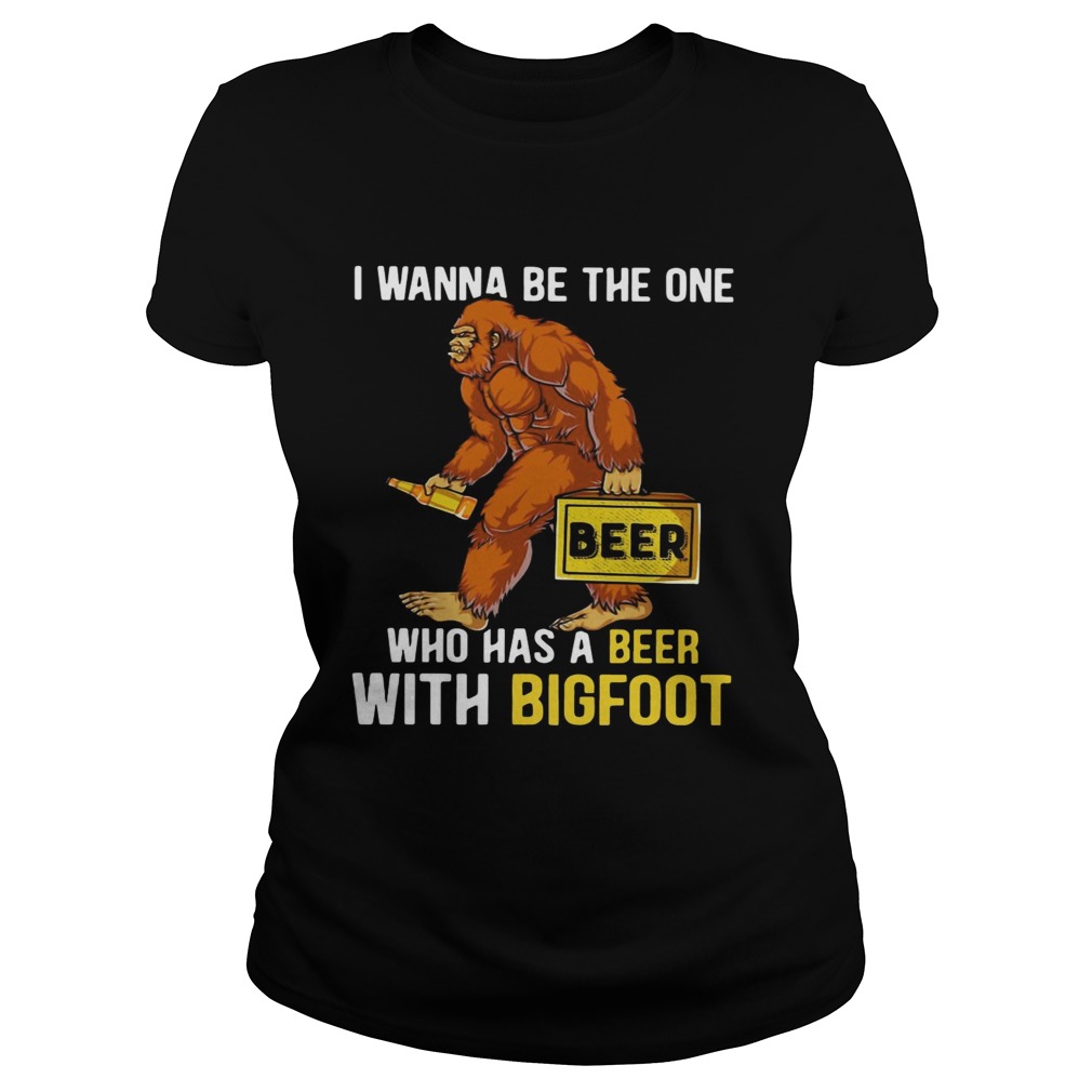 I wanna be the one who has a beer with bigfoot Classic Ladies