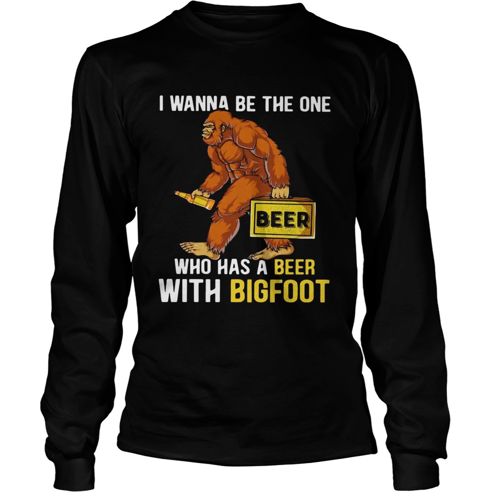 I wanna be the one who has a beer with bigfoot LongSleeve
