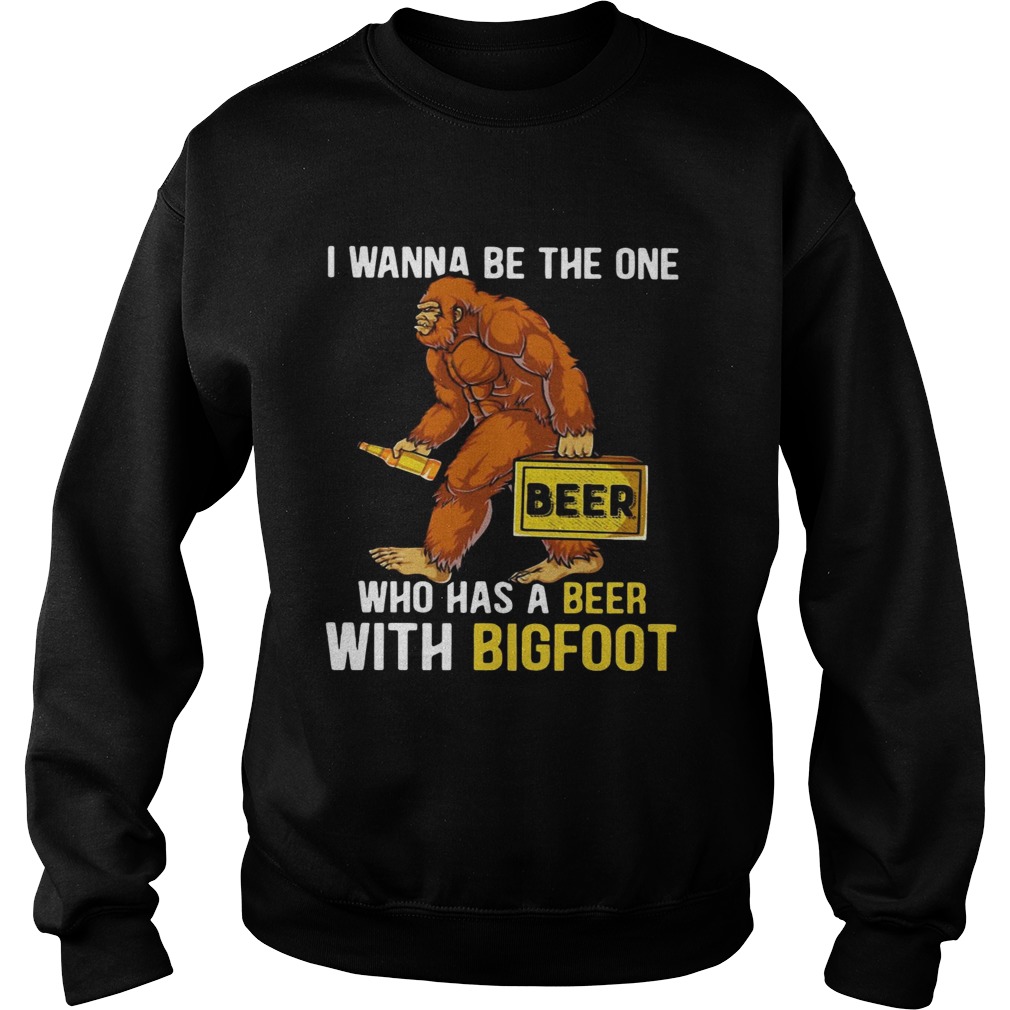 I wanna be the one who has a beer with bigfoot Sweatshirt