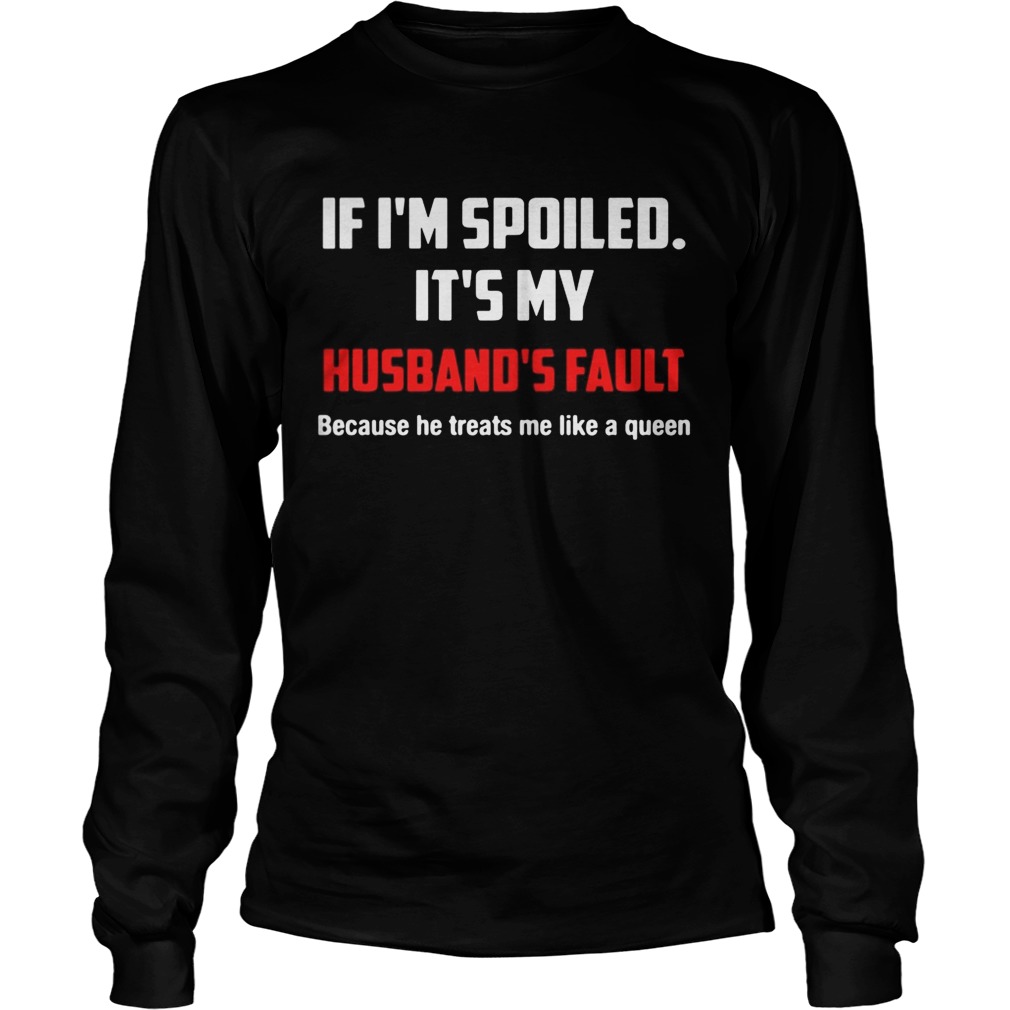 If Im spoiled Its my Husbands fault He treat me like a Queen LongSleeve
