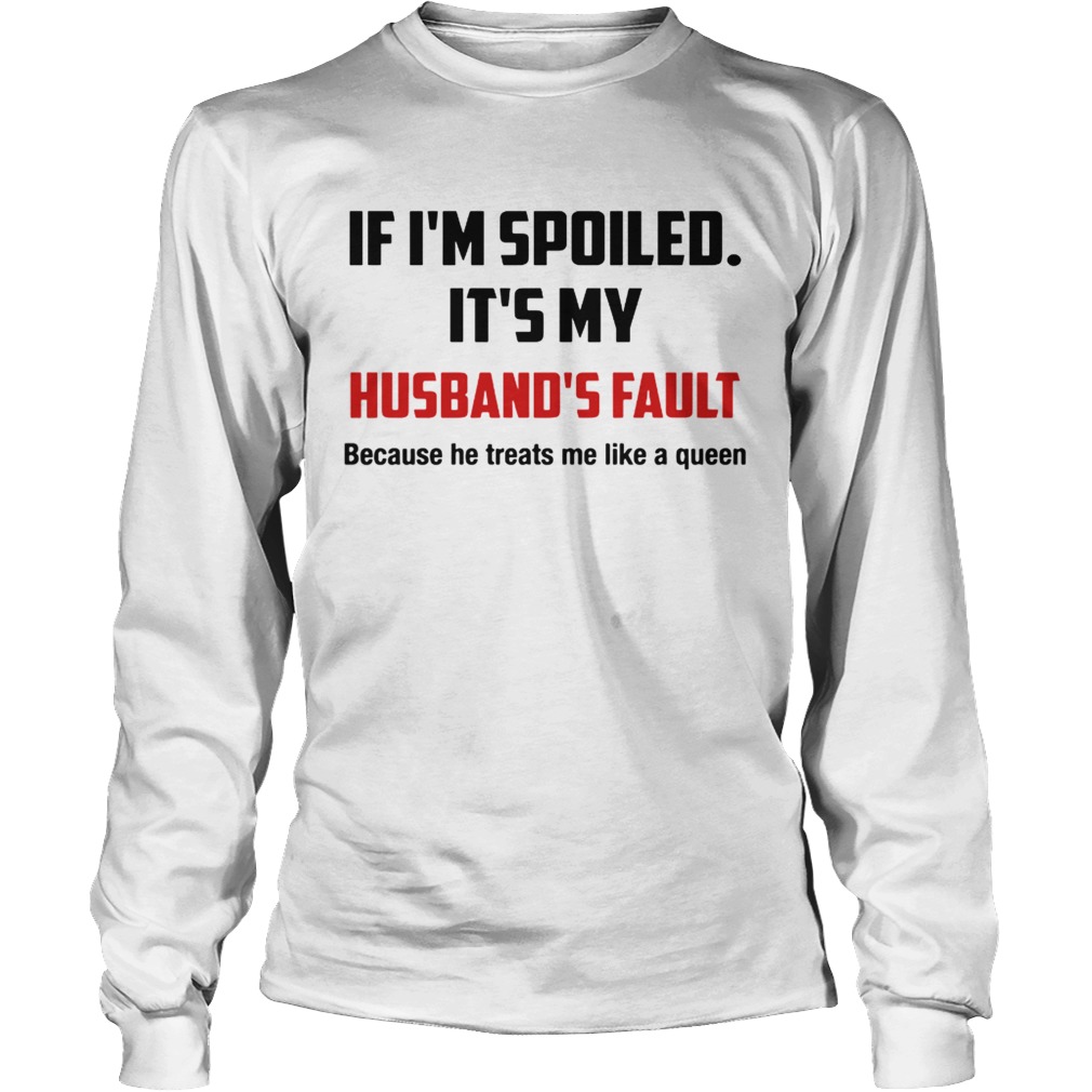 If Im spoiled Its my Husbands fault He treat me like a Queen LongSleeve
