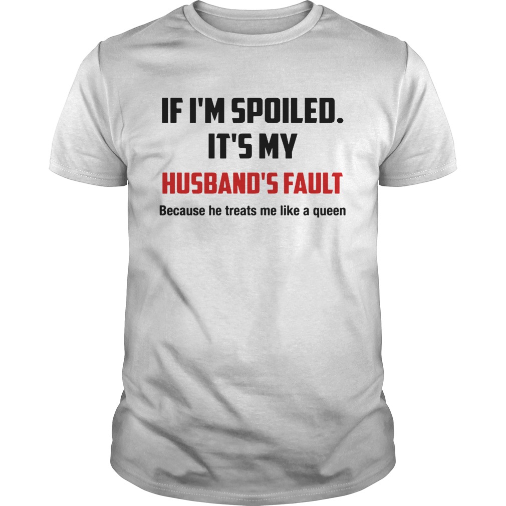If Im spoiled Its my Husbands fault He treat me like a Queen shirt