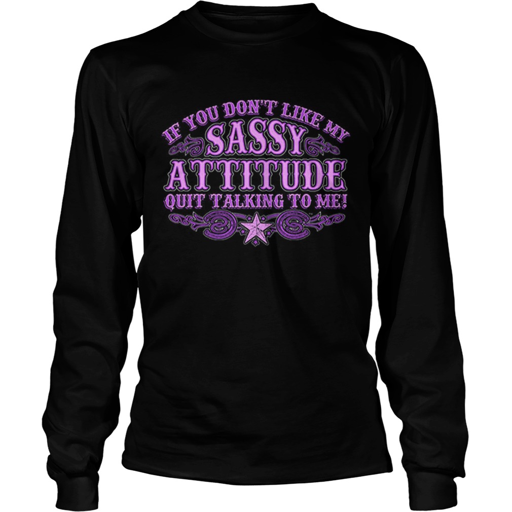 If you dont like my sassy attitude quit talking to me LongSleeve