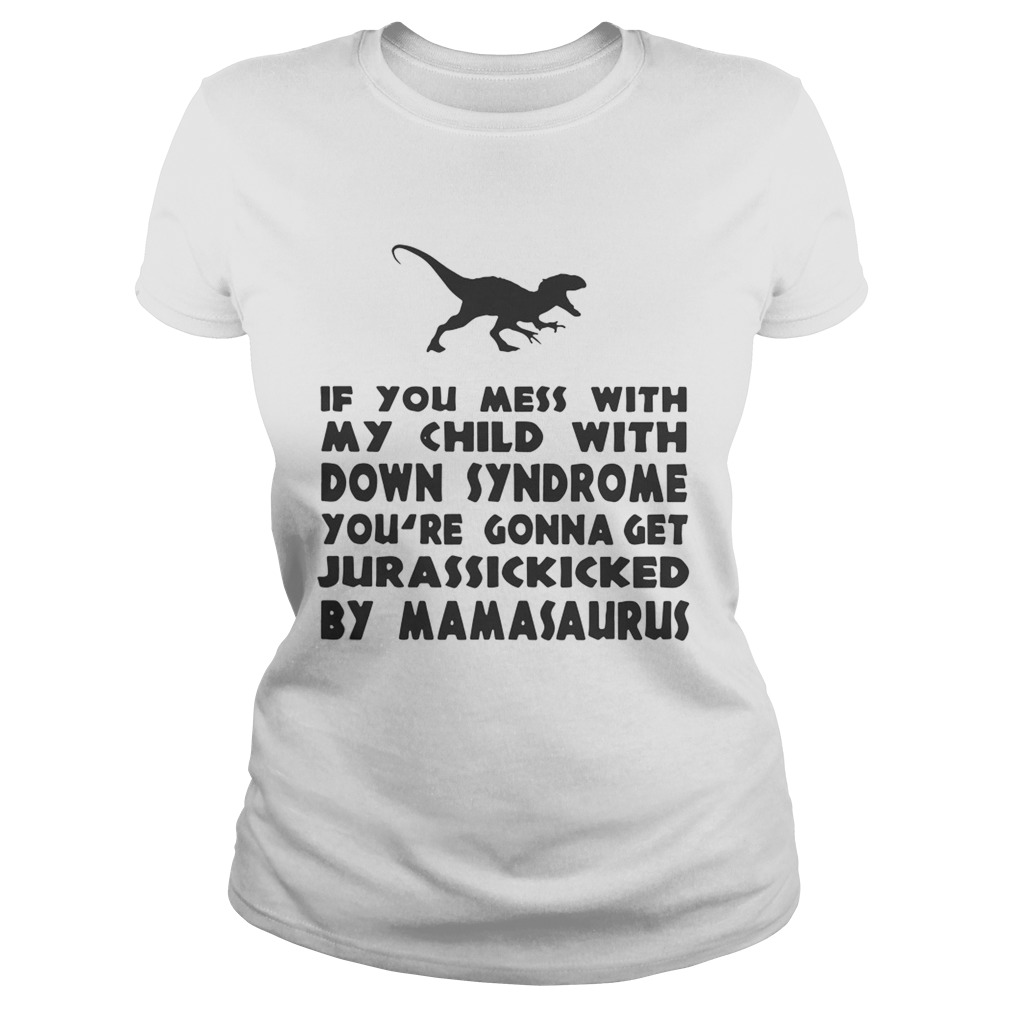 If you mess with my child with down syndrome youre gonna get Jurasskicked by mamasaurus Classic Ladies