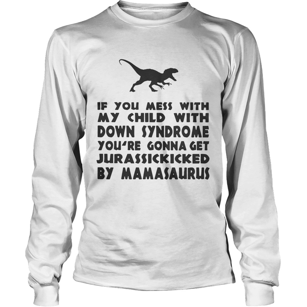 If you mess with my child with down syndrome youre gonna get Jurasskicked by mamasaurus LongSleeve