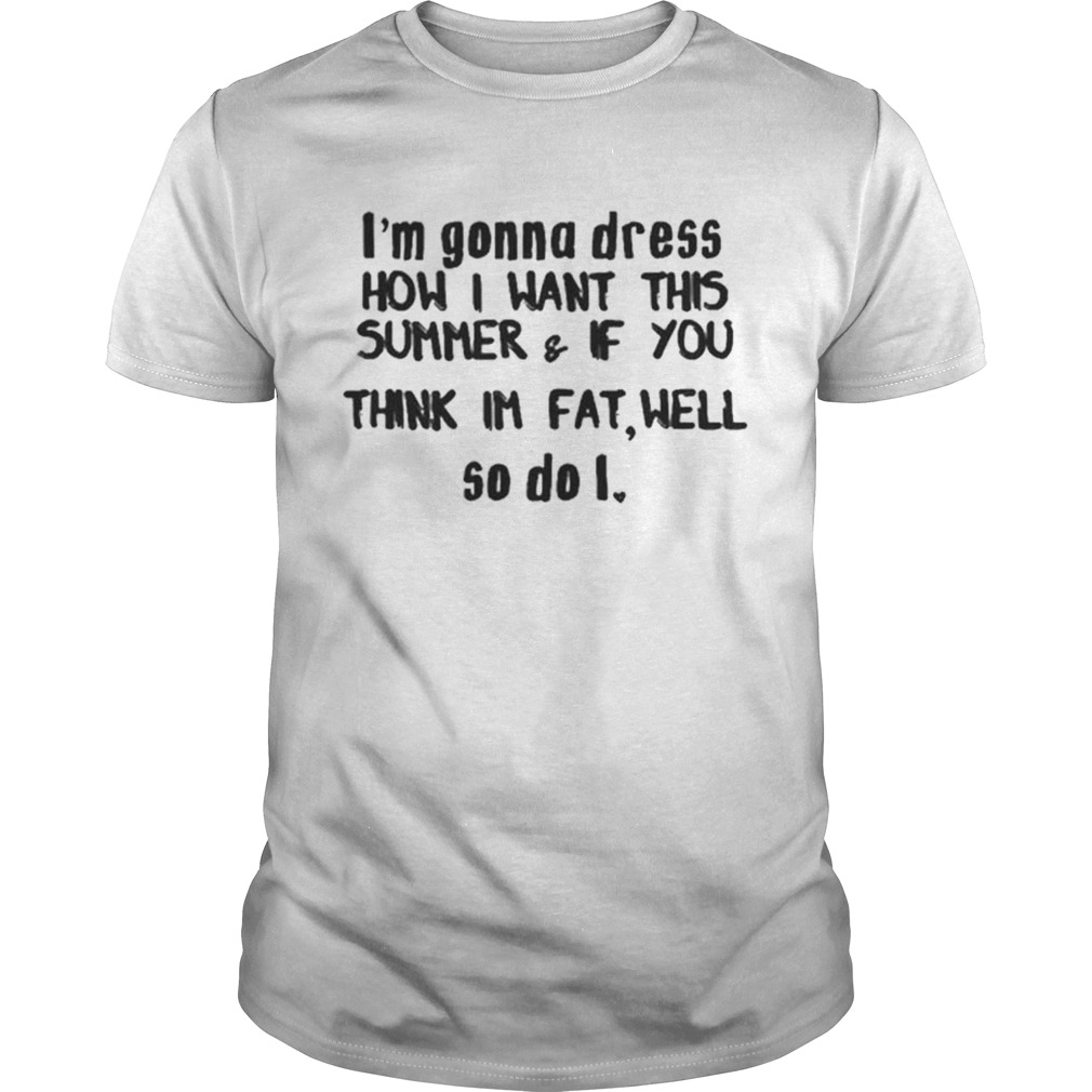 Im gonna dress how i want this summerif you think im fat well shirt