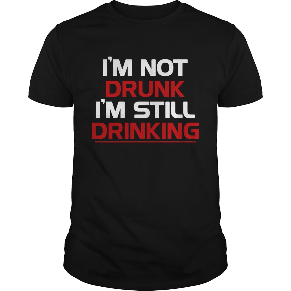 Im not drunk Im still drinking shirt