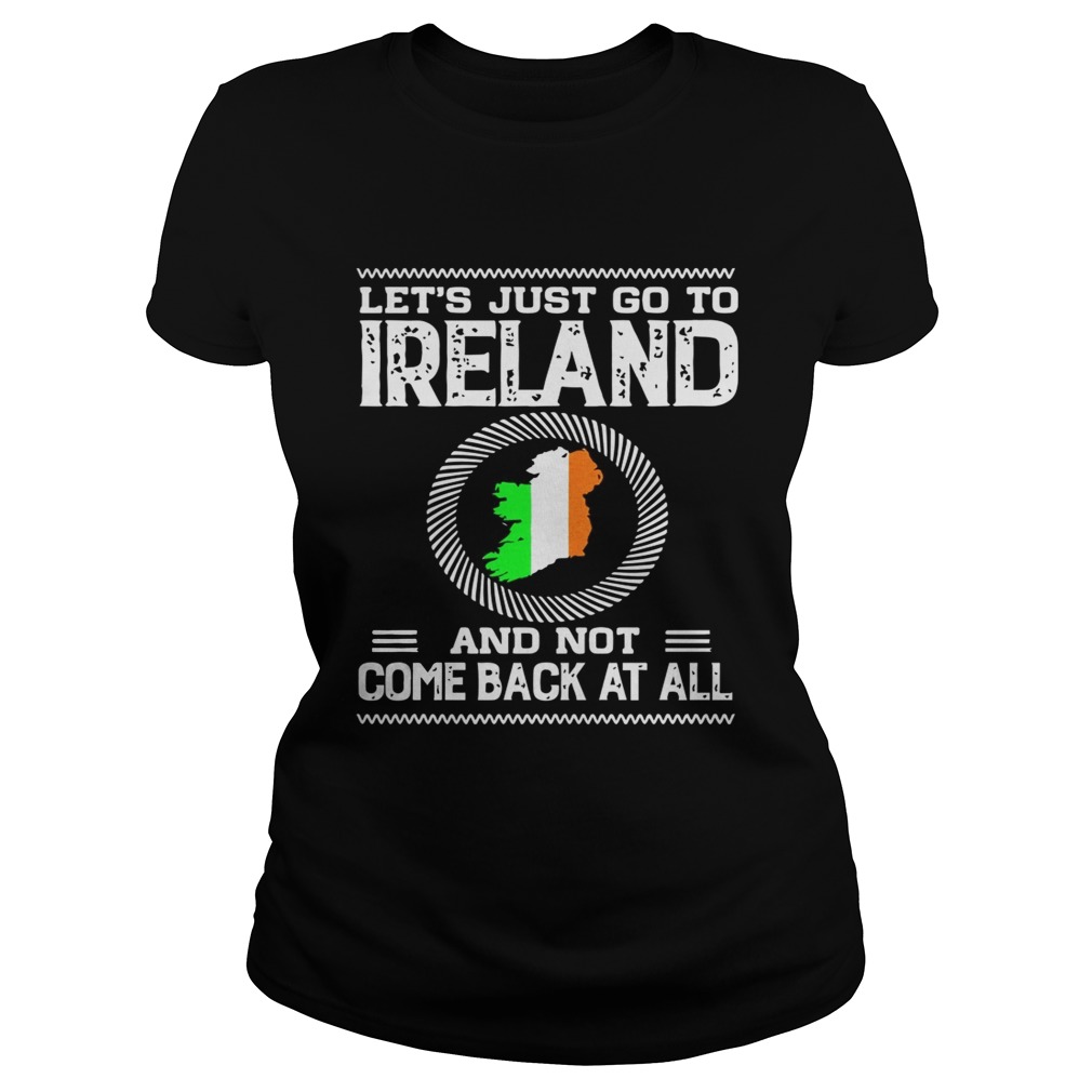 Lets Just Go To Ireland And Not Come Back At All Shirt Classic Ladies