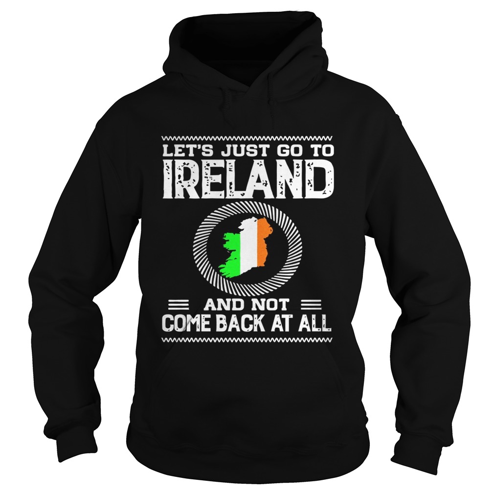 Lets Just Go To Ireland And Not Come Back At All Shirt Hoodie