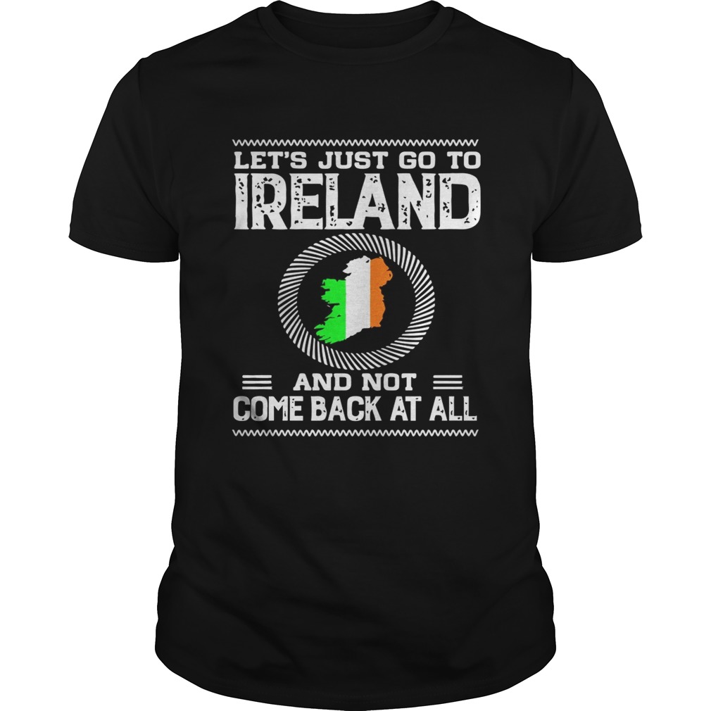 Lets Just Go To Ireland And Not Come Back At All Shirt