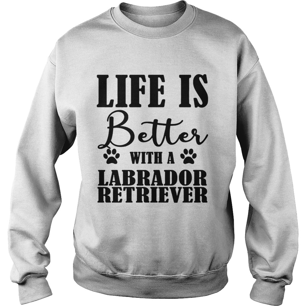 Life Is Better With A Labrador Retriever Dog TShirt Sweatshirt