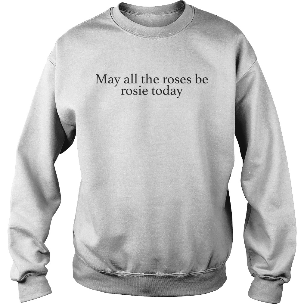 May all the roses be rosie today Sweatshirt