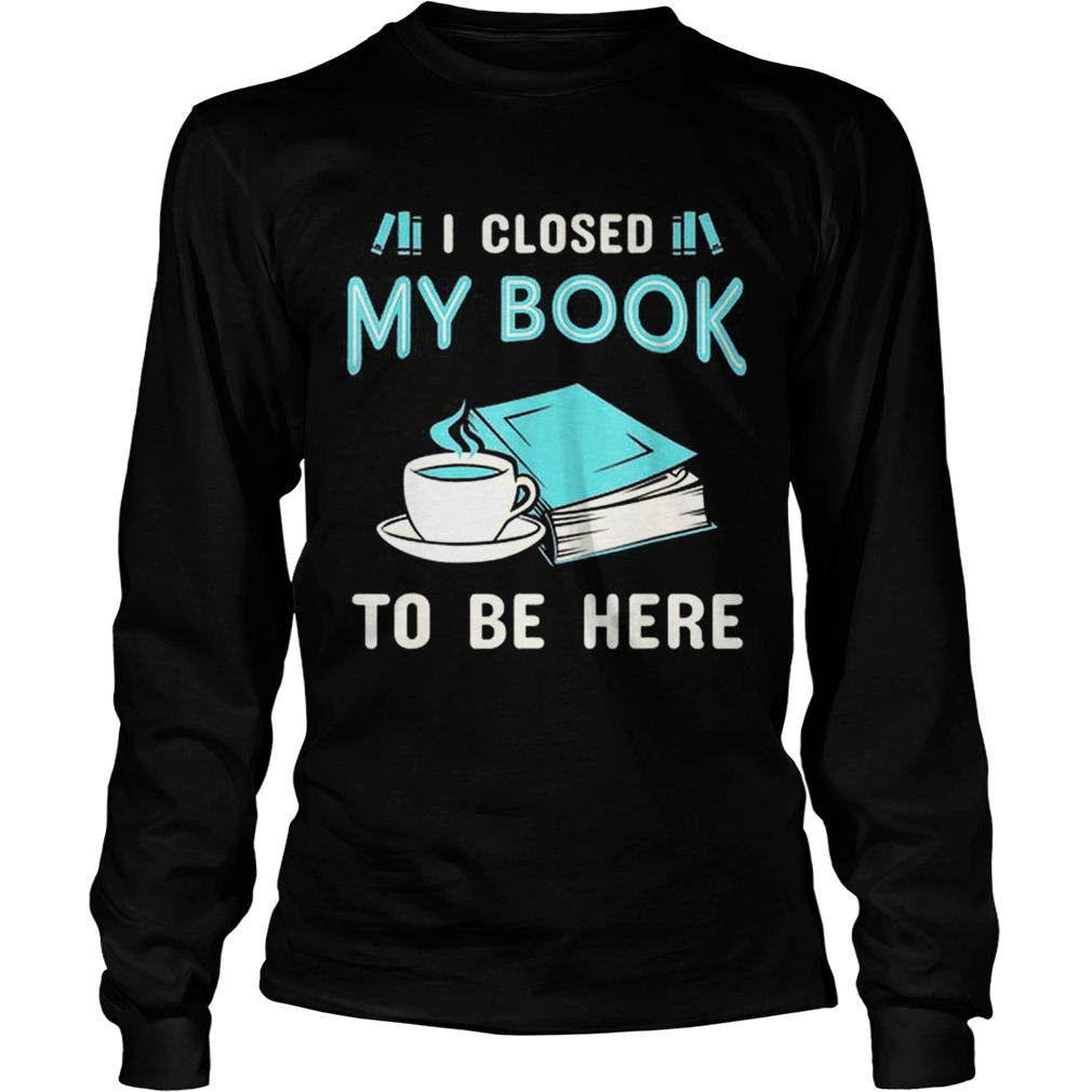 Official I Closed My Book To Be Here Book LongSleeve