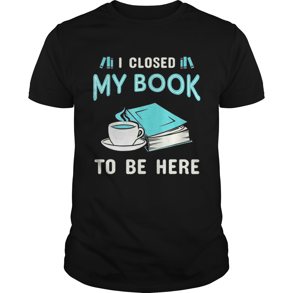 Official I Closed My Book To Be Here Book shirt