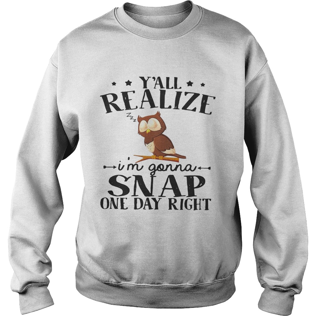 Owl yall realize Im gonna snap one day right Sweatshirt