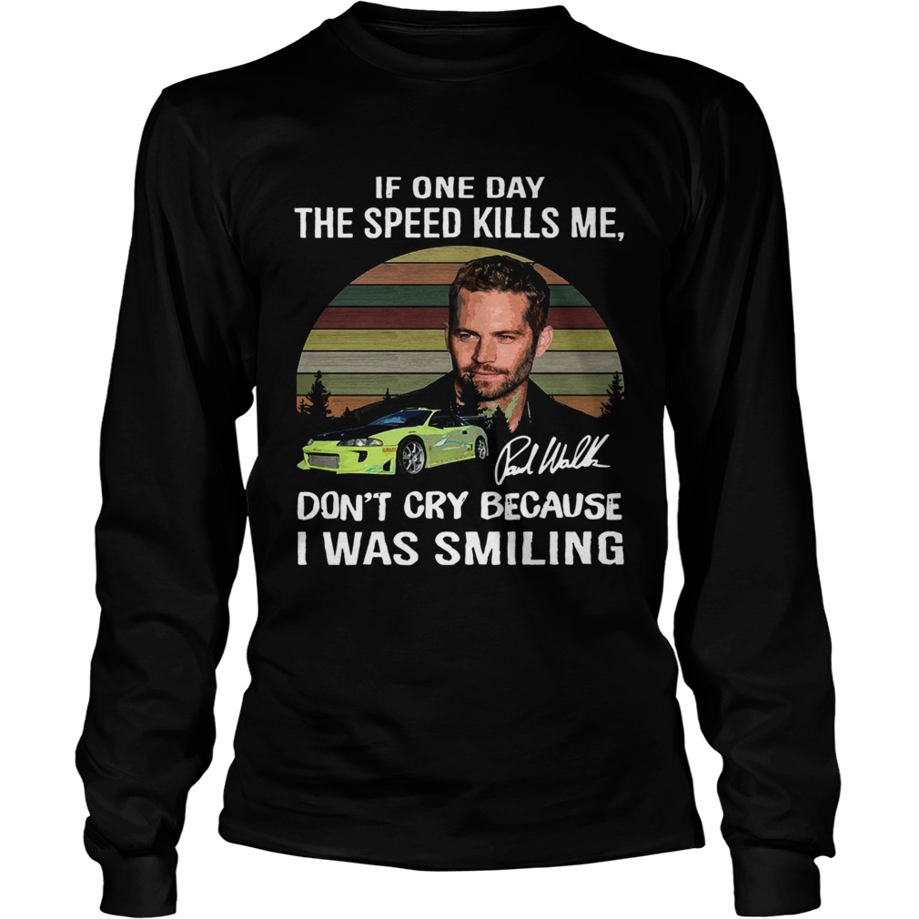 Paul Walker If one day the speed kills me dont cry because I was smiling vintage LongSleeve