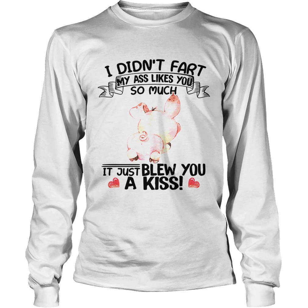 Pig I didntfart my ass likes you so much itjust blew you a kiss LongSleeve