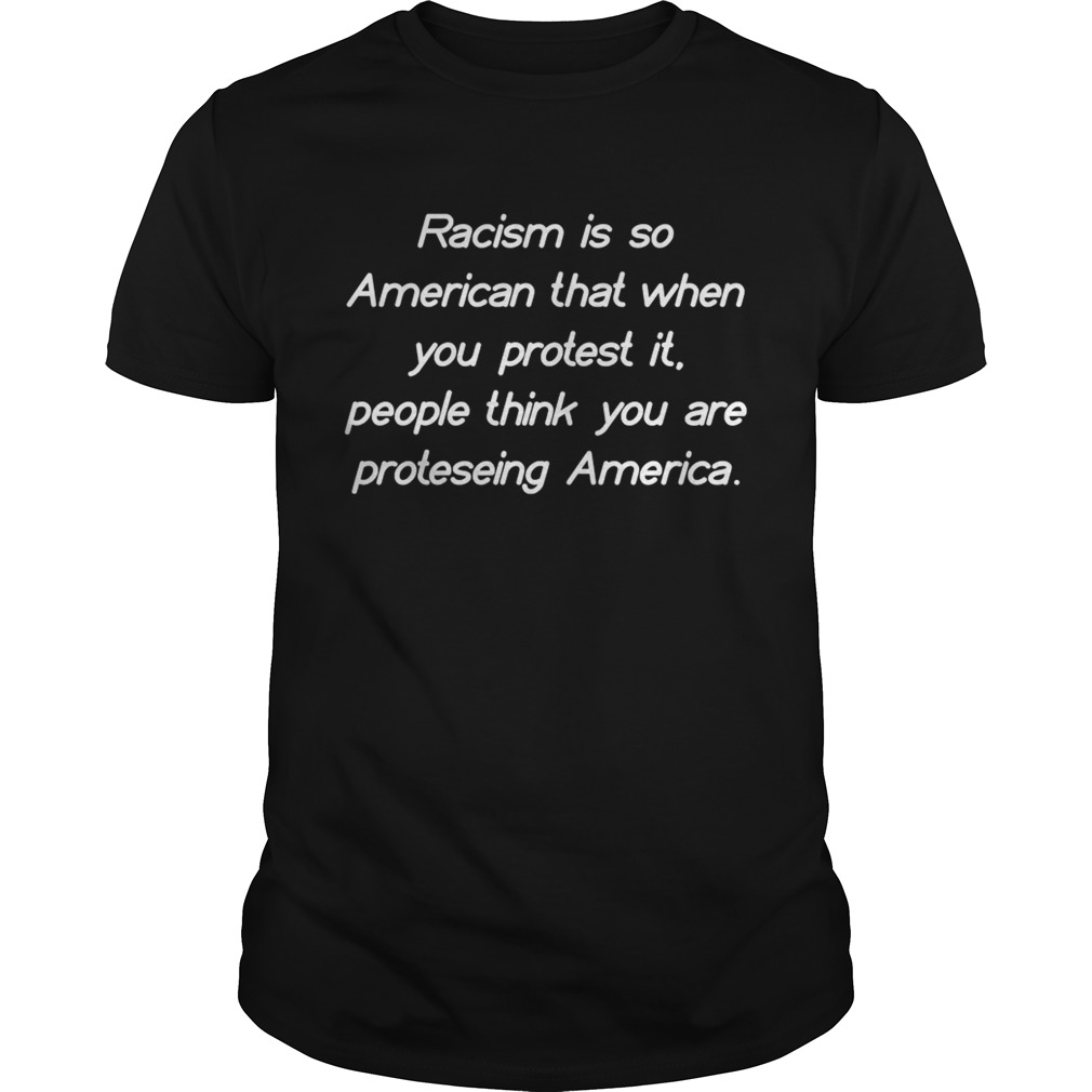 Racism Is So American That When You Protest It People Think You Are Protesting America Shirt Unisex