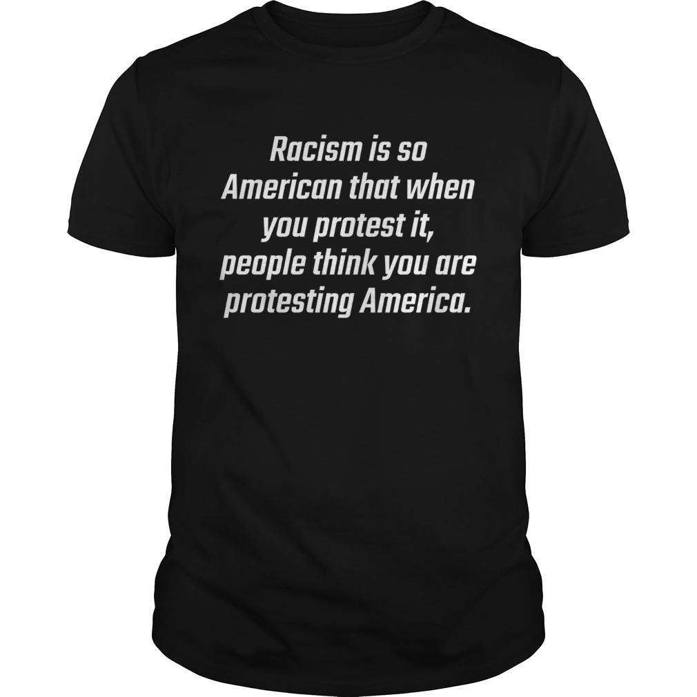 Racism is so American that when you protest it people think you are protesting America shirt