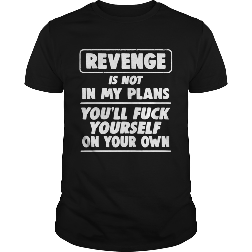 Revenge is not in my plans youll fuck yourself on your own shirt