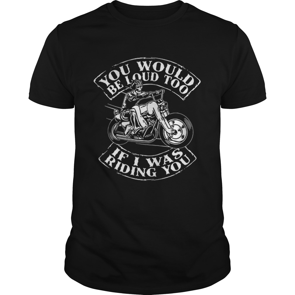 Skull Ride Motorcycle You would be loud too if i was riding you shirt