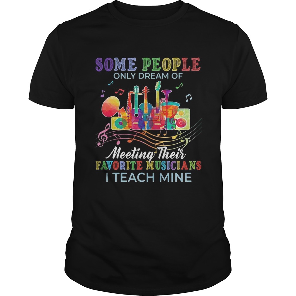 Some people only dream of meeting their favorite musicians I teach mine shirt