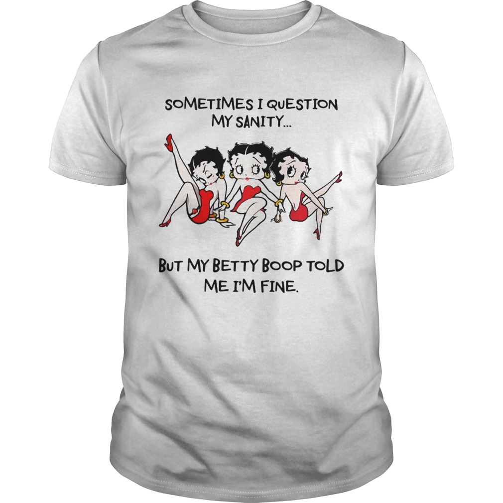 Sometimes I question my sanity but my Betty Boop told me Im fine shirt