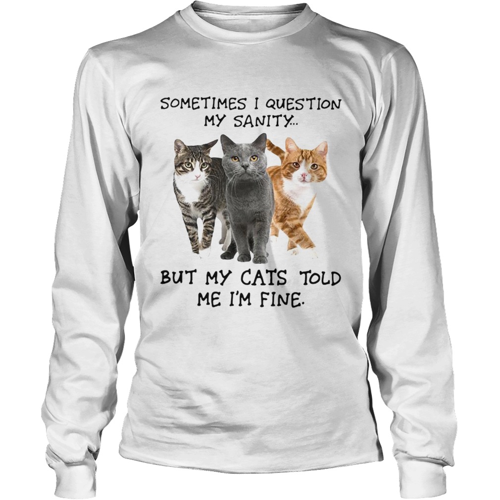 Sometimes I question my sanity but my cats told me Im fine LongSleeve